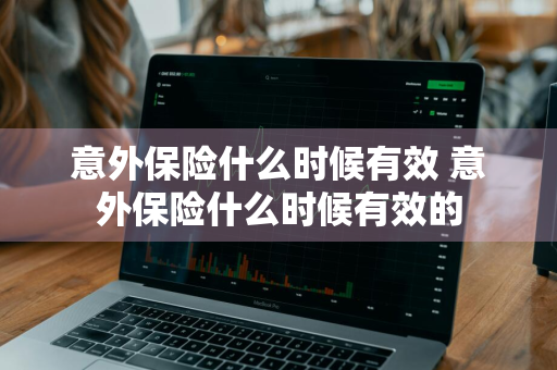 意外保险什么时候有效 意外保险什么时候有效的