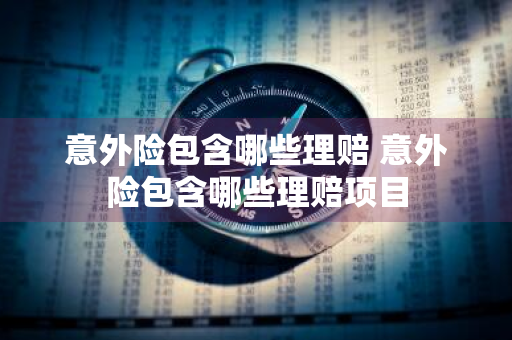 意外险包含哪些理赔 意外险包含哪些理赔项目