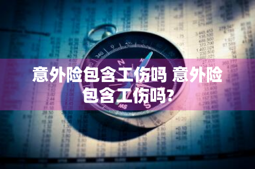 意外险包含工伤吗 意外险包含工伤吗?