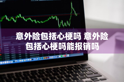意外险包括心梗吗 意外险包括心梗吗能报销吗