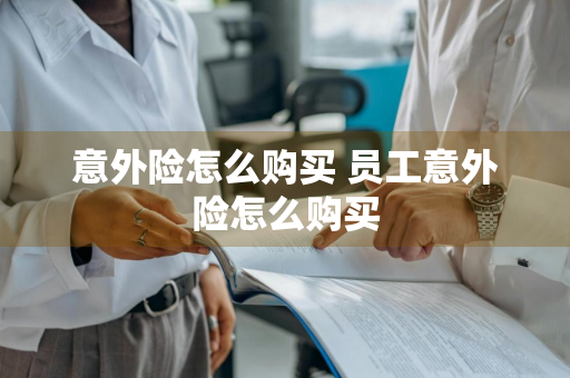 意外险怎么购买 员工意外险怎么购买