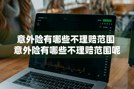 意外险有哪些不理赔范围 意外险有哪些不理赔范围呢