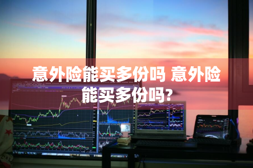 意外险能买多份吗 意外险能买多份吗?