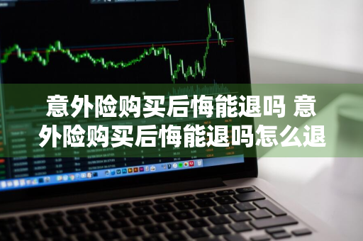 意外险购买后悔能退吗 意外险购买后悔能退吗怎么退