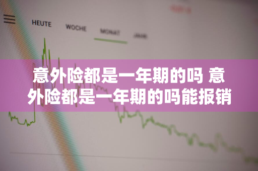 意外险都是一年期的吗 意外险都是一年期的吗能报销吗