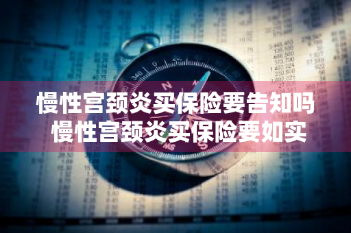 慢性宫颈炎买保险要告知吗 慢性宫颈炎买保险要如实告知吗