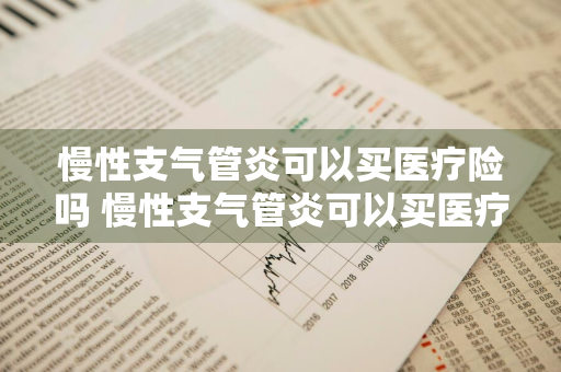 慢性支气管炎可以买医疗险吗 慢性支气管炎可以买医疗险吗多少钱