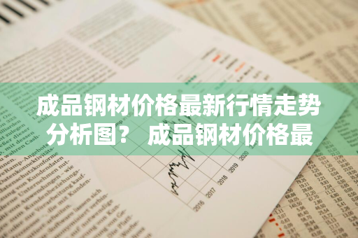 成品钢材价格最新行情走势分析图？ 成品钢材价格最新行情走势分析图表