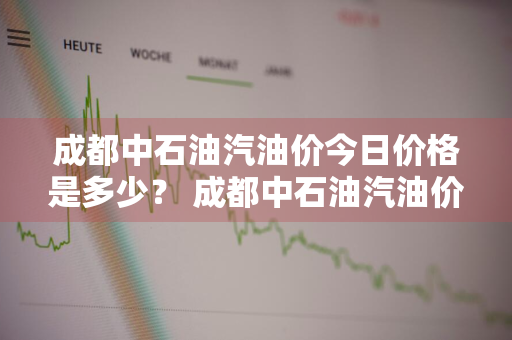 成都中石油汽油价今日价格是多少？ 成都中石油汽油价今日价格是多少钱