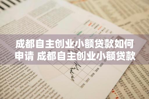 成都自主创业小额贷款如何申请 成都自主创业小额贷款如何申请的