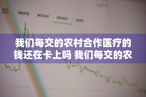 我们每交的农村合作医疗的钱还在卡上吗 我们每交的农村合作医疗的钱还在卡上吗