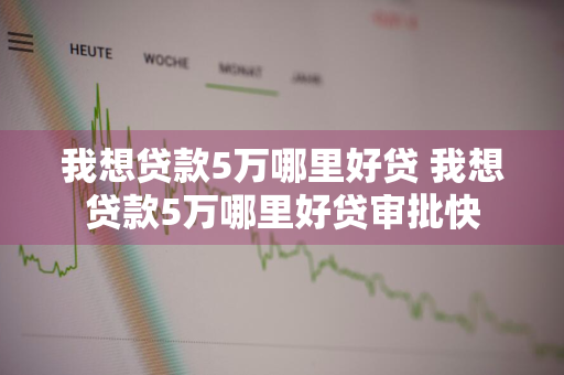 我想贷款5万哪里好贷 我想贷款5万哪里好贷审批快