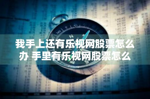 我手上还有乐视网股票怎么办 手里有乐视网股票怎么办