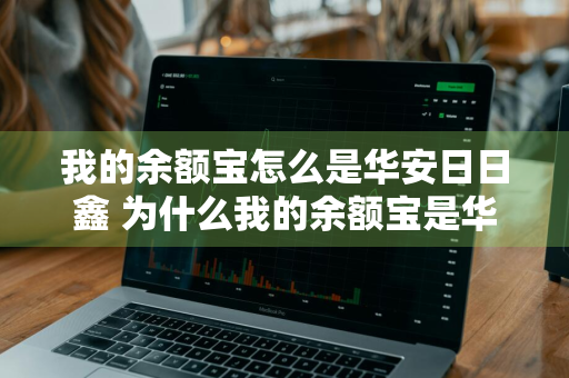 我的余额宝怎么是华安日日鑫 为什么我的余额宝是华安日日鑫