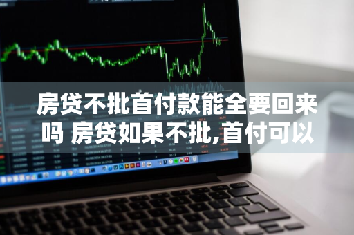房贷不批首付款能全要回来吗 房贷如果不批,首付可以拿回吗?