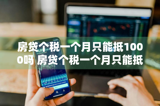 房贷个税一个月只能抵1000吗 房贷个税一个月只能抵1000吗跟利息金额有关吗