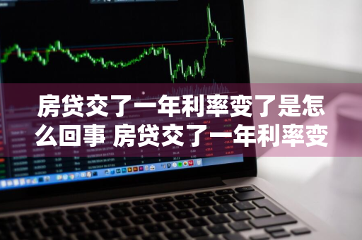 房贷交了一年利率变了是怎么回事 房贷交了一年利率变了是怎么回事啊