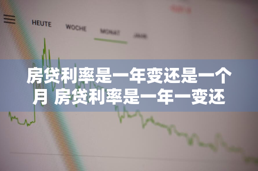 房贷利率是一年变还是一个月 房贷利率是一年一变还是不变的