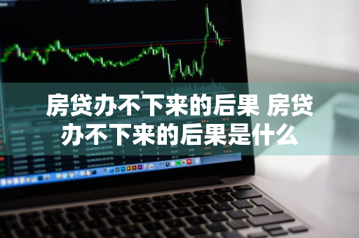房贷办不下来的后果 房贷办不下来的后果是什么