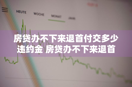 房贷办不下来退首付交多少违约金 房贷办不下来退首付交多少违约金呢