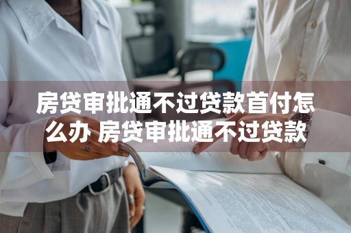 房贷审批通不过贷款首付怎么办 房贷审批通不过贷款首付怎么办呢