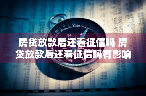房贷放款后还看征信吗 房贷放款后还看征信吗有影响吗