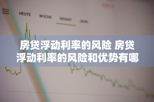 房贷浮动利率的风险 房贷浮动利率的风险和优势有哪些?