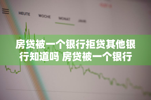 房贷被一个银行拒贷其他银行知道吗 房贷被一个银行拒贷其他银行知道吗安全吗