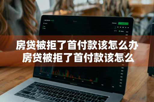 房贷被拒了首付款该怎么办 房贷被拒了首付款该怎么办呢