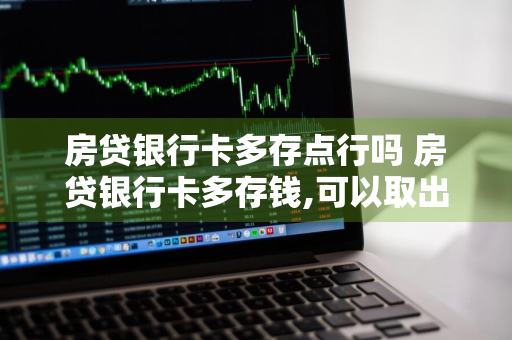 房贷银行卡多存点行吗 房贷银行卡多存钱,可以取出来吗