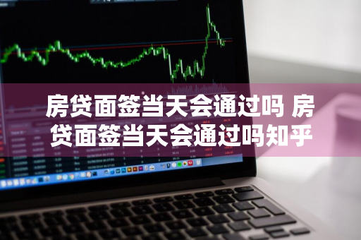 房贷面签当天会通过吗 房贷面签当天会通过吗知乎