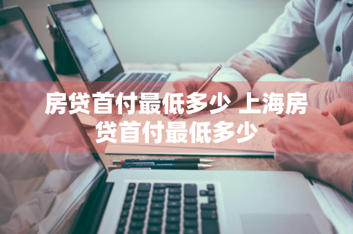 房贷首付最低多少 上海房贷首付最低多少
