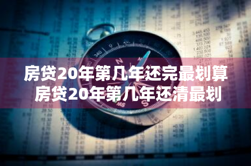 房贷20年第几年还完最划算 房贷20年第几年还清最划算