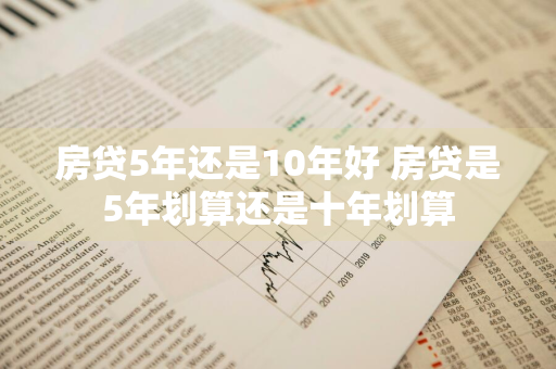 房贷5年还是10年好 房贷是5年划算还是十年划算