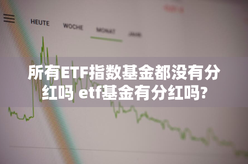 所有ETF指数基金都没有分红吗 etf基金有分红吗?