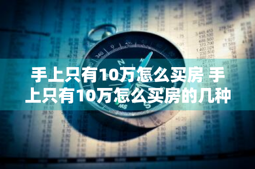手上只有10万怎么买房 手上只有10万怎么买房的几种方法