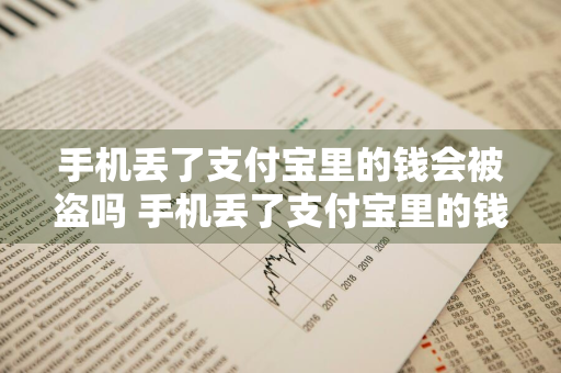 手机丢了支付宝里的钱会被盗吗 手机丢了支付宝里的钱会被盗吗安全吗