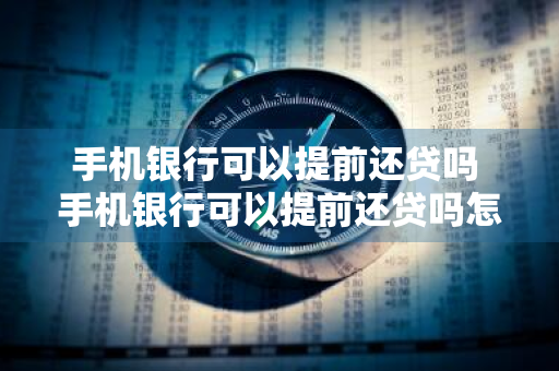 手机银行可以提前还贷吗 手机银行可以提前还贷吗怎么操作