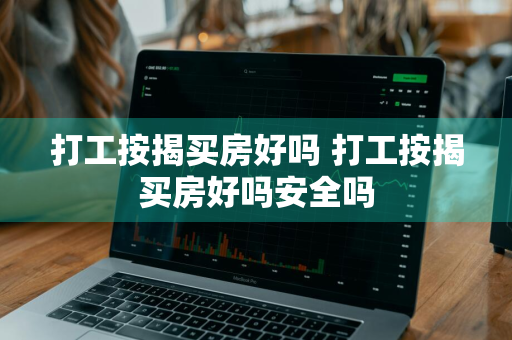 打工按揭买房好吗 打工按揭买房好吗安全吗