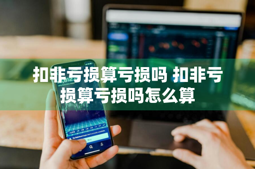 扣非亏损算亏损吗 扣非亏损算亏损吗怎么算