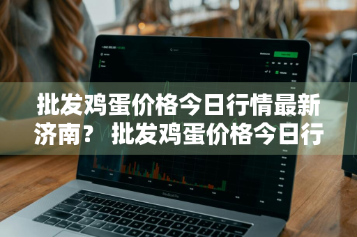 批发鸡蛋价格今日行情最新济南？ 批发鸡蛋价格今日行情最新济南