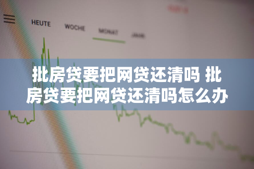 批房贷要把网贷还清吗 批房贷要把网贷还清吗怎么办