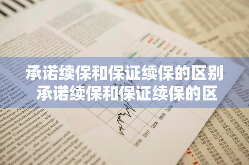 承诺续保和保证续保的区别 承诺续保和保证续保的区别是什么