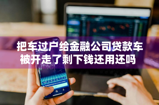 把车过户给金融公司贷款车被开走了剩下钱还用还吗 车子过户给金融公司再贷款可靠吗