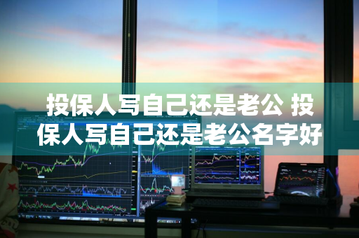 投保人写自己还是老公 投保人写自己还是老公名字好