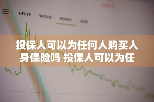 投保人可以为任何人购买人身保险吗 投保人可以为任何人购买人身保险吗