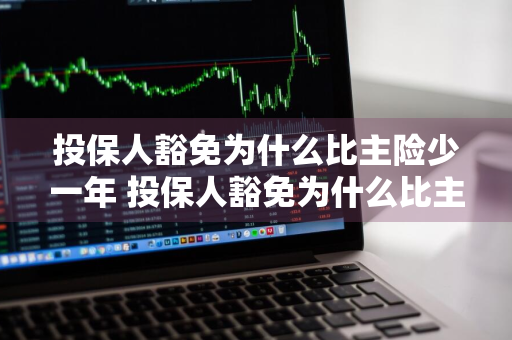 投保人豁免为什么比主险少一年 投保人豁免为什么比主险少一年呢