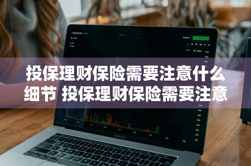 投保理财保险需要注意什么细节 投保理财保险需要注意什么细节呢
