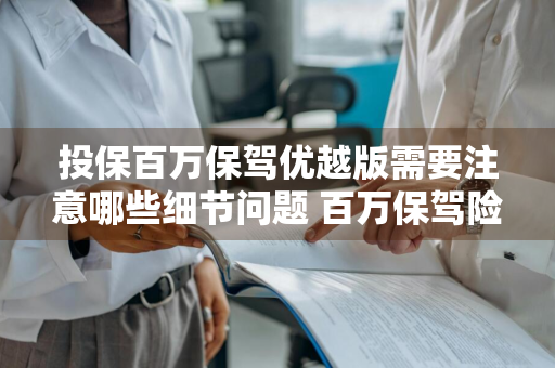投保百万保驾优越版需要注意哪些细节问题 百万保驾险好不好