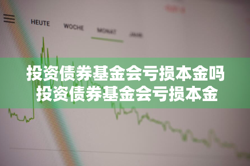 投资债券基金会亏损本金吗 投资债券基金会亏损本金吗为什么